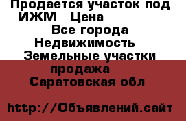 Продается участок под ИЖМ › Цена ­ 500 000 - Все города Недвижимость » Земельные участки продажа   . Саратовская обл.